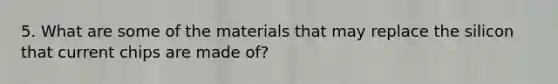 5. What are some of the materials that may replace the silicon that current chips are made of?