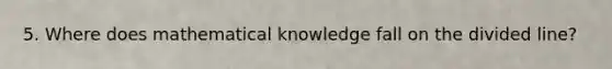 5. Where does mathematical knowledge fall on the divided line?