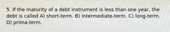 5. If the maturity of a debt instrument is less than one year, the debt is called A) short-term. B) intermediate-term. C) long-term. D) prima-term.