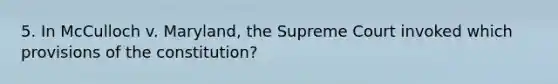 5. In McCulloch v. Maryland, the Supreme Court invoked which provisions of the constitution?