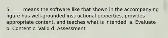 5. ____ means the software like that shown in the accompanying figure has well-grounded instructional properties, provides appropriate content, and teaches what is intended. a. Evaluate b. Content c. Valid d. Assessment