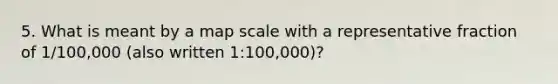 5. What is meant by a map scale with a representative fraction of 1/100,000 (also written 1:100,000)?