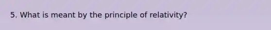 5. What is meant by the principle of relativity?