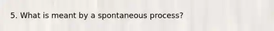 5. What is meant by a spontaneous process?