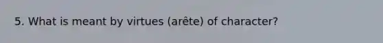 5. What is meant by virtues (arête) of character?