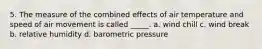 5. The measure of the combined effects of air temperature and speed of air movement is called _____. a. wind chill c. wind break b. relative humidity d. barometric pressure
