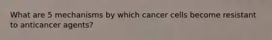 What are 5 mechanisms by which cancer cells become resistant to anticancer agents?