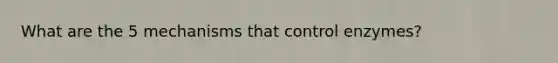 What are the 5 mechanisms that control enzymes?