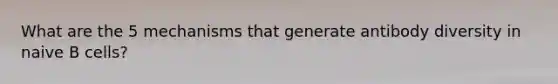 What are the 5 mechanisms that generate antibody diversity in naive B cells?