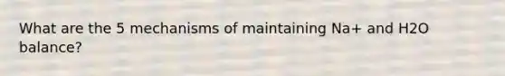 What are the 5 mechanisms of maintaining Na+ and H2O balance?