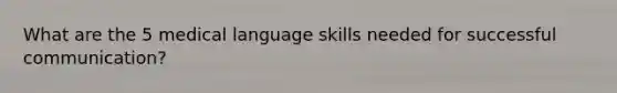 What are the 5 medical language skills needed for successful communication?