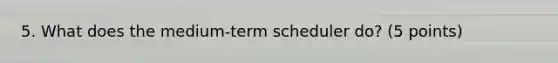 5. What does the medium-term scheduler do? (5 points)