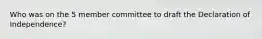 Who was on the 5 member committee to draft the Declaration of Independence?