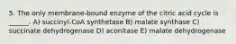 5. The only membrane-bound enzyme of the citric acid cycle is ______. A) succinyl-CoA synthetase B) malate synthase C) succinate dehydrogenase D) aconitase E) malate dehydrogenase