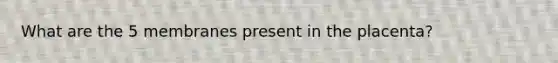 What are the 5 membranes present in the placenta?