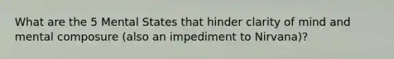 What are the 5 Mental States that hinder clarity of mind and mental composure (also an impediment to Nirvana)?