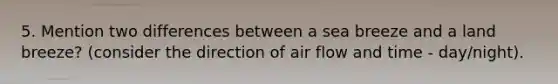 5. Mention two differences between a sea breeze and a land breeze? (consider the direction of air flow and time - day/night).