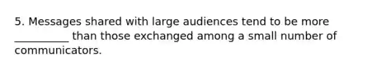 5. Messages shared with large audiences tend to be more __________ than those exchanged among a small number of communicators.