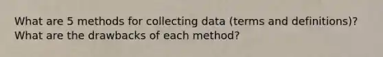 What are 5 methods for collecting data (terms and definitions)? What are the drawbacks of each method?