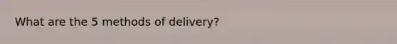 What are the 5 methods of delivery?