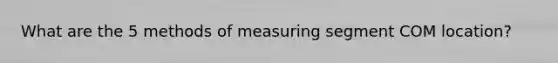 What are the 5 methods of measuring segment COM location?