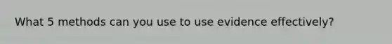 What 5 methods can you use to use evidence effectively?