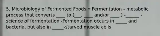 5. Microbiology of Fermented Foods • Fermentation - metabolic process that converts ____ to (___, ____ and/or ____.) -______ - science of fermentation -Fermentation occurs in _____ and bacteria, but also in _____-starved muscle cells