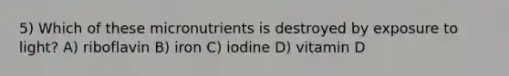 5) Which of these micronutrients is destroyed by exposure to light? A) riboflavin B) iron C) iodine D) vitamin D