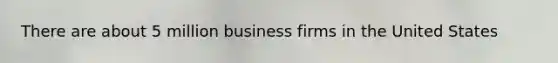 There are about 5 million business firms in the United States