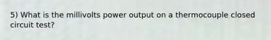 5) What is the millivolts power output on a thermocouple closed circuit test?