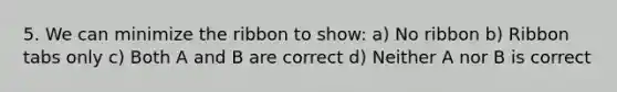 5. We can minimize the ribbon to show: a) No ribbon b) Ribbon tabs only c) Both A and B are correct d) Neither A nor B is correct