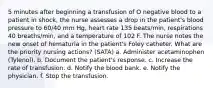 5 minutes after beginning a transfusion of O negative blood to a patient in shock, the nurse assesses a drop in the patient's blood pressure to 60/40 mm Hg, heart rate 135 beats/min, respirations 40 breaths/min, and a temperature of 102 F. The nurse notes the new onset of hematuria in the patient's Foley catheter. What are the priority nursing actions? (SATA) a. Administer acetaminophen (Tylenol). b. Document the patient's response. c. Increase the rate of transfusion. d. Notify the blood bank. e. Notify the physician. f. Stop the transfusion.