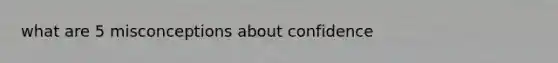what are 5 misconceptions about confidence