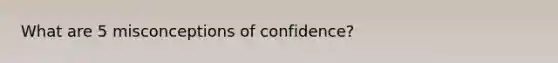 What are 5 misconceptions of confidence?