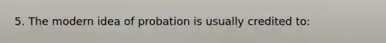 5. The modern idea of probation is usually credited to: