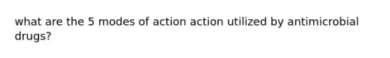 what are the 5 modes of action action utilized by antimicrobial drugs?