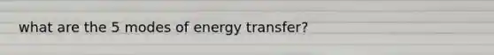 what are the 5 modes of energy transfer?