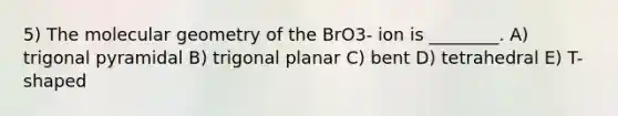 5) The molecular geometry of the BrO3- ion is ________. A) trigonal pyramidal B) trigonal planar C) bent D) tetrahedral E) T-shaped