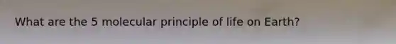 What are the 5 molecular principle of life on Earth?
