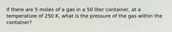 If there are 5 moles of a gas in a 50 liter container, at a temperature of 250 K, what is the pressure of the gas within the container?