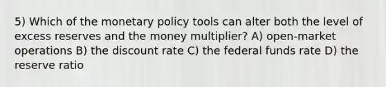 5) Which of the monetary policy tools can alter both the level of excess reserves and the money multiplier? A) open-market operations B) the discount rate C) the federal funds rate D) the reserve ratio