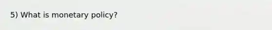 5) What is monetary policy?