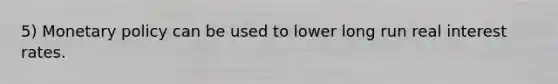 5) Monetary policy can be used to lower long run real interest rates.