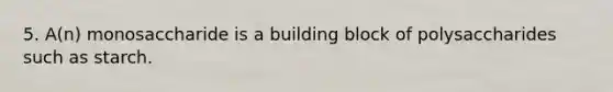 5. A(n) monosaccharide is a building block of polysaccharides such as starch.