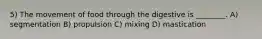 5) The movement of food through the digestive is ________. A) segmentation B) propulsion C) mixing D) mastication