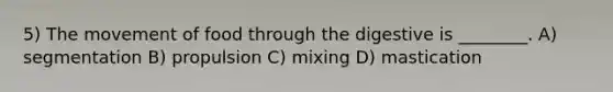 5) The movement of food through the digestive is ________. A) segmentation B) propulsion C) mixing D) mastication