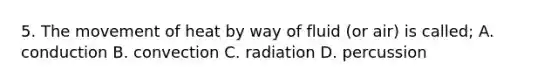 5. The movement of heat by way of fluid (or air) is called; A. conduction B. convection C. radiation D. percussion