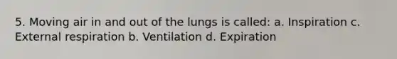 5. Moving air in and out of the lungs is called: a. Inspiration c. External respiration b. Ventilation d. Expiration