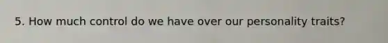5. How much control do we have over our personality traits?