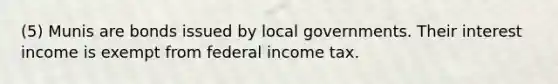 (5) Munis are bonds issued by local governments. Their interest income is exempt from federal income tax.